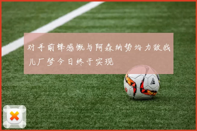 对手前锋感慨与阿森纳势均力敌我儿厂梦今日终于实现