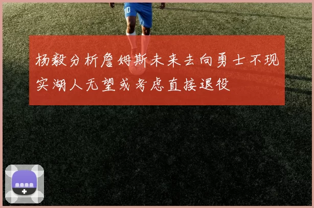 杨毅分析詹姆斯未来去向勇士不现实湖人无望或考虑直接退役