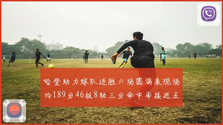 哈登助力球队连胜六场圆满表现场均189分46板8助三分命中率接近五成