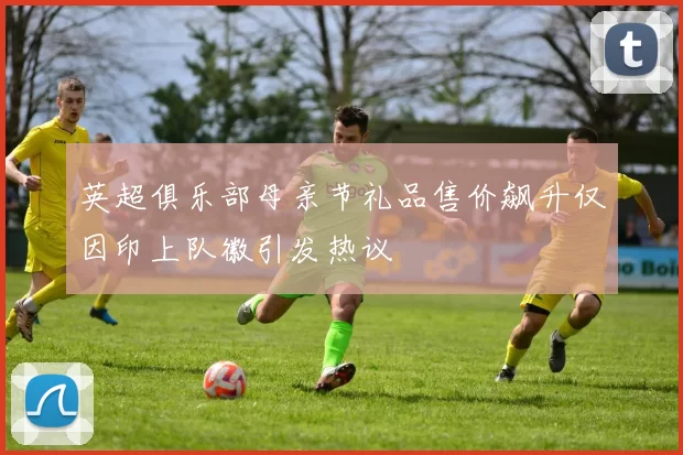 英超俱乐部母亲节礼品售价飙升仅因印上队徽引发热议
