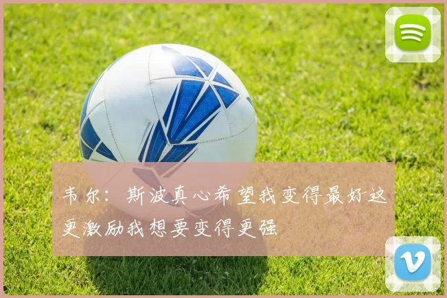 韦尔：斯波真心希望我变得最好这更激励我想要变得更强