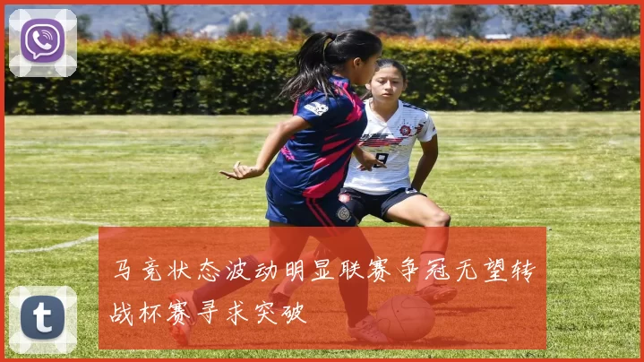 马竞状态波动明显联赛争冠无望转战杯赛寻求突破