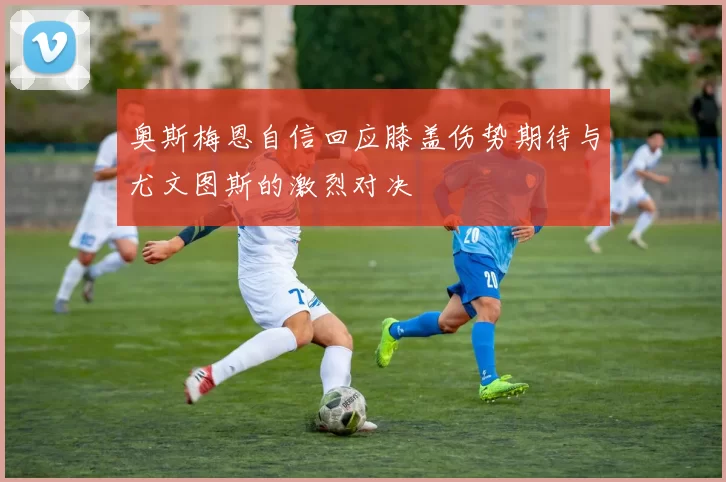 奥斯梅恩自信回应膝盖伤势期待与尤文图斯的激烈对决
