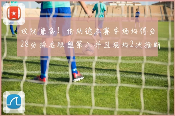 攻防兼备！伦纳德本赛季场均得分28分排名联盟第八并且场均2次抢断位列联盟第二