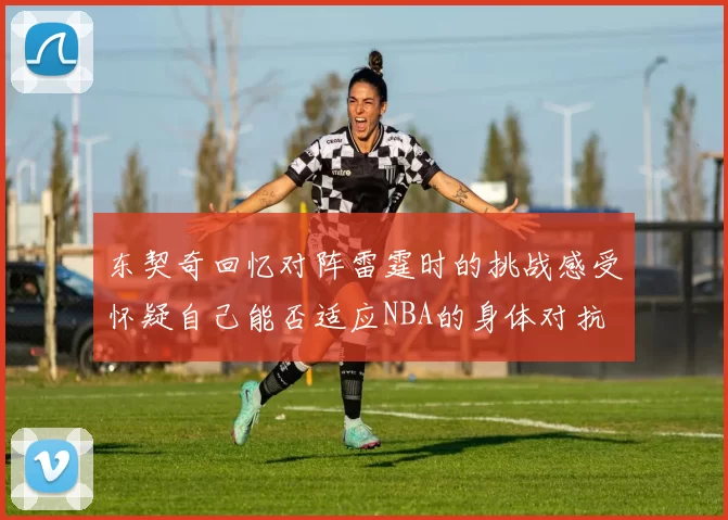 东契奇回忆对阵雷霆时的挑战感受怀疑自己能否适应NBA的身体对抗
