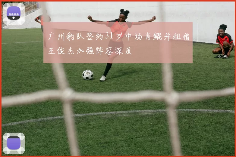 广州豹队签约31岁中场肖鲲并租借王俊杰加强阵容深度