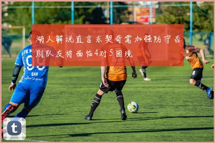 湖人解说直言东契奇需加强防守否则队友将面临4对5困境