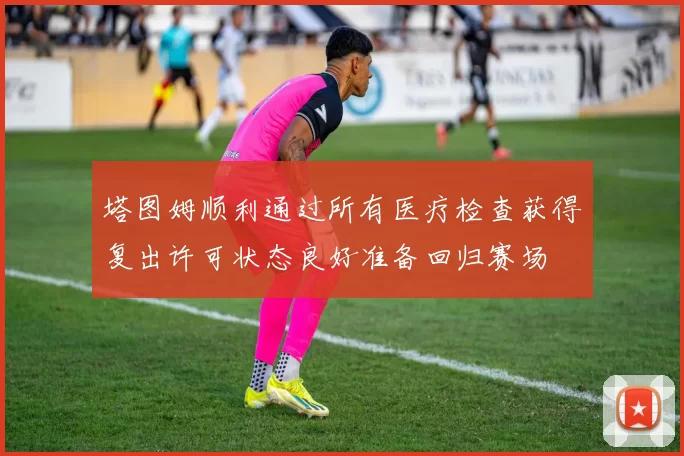 塔图姆顺利通过所有医疗检查获得复出许可状态良好准备回归赛场