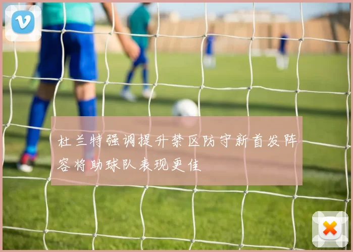 杜兰特强调提升禁区防守新首发阵容将助球队表现更佳