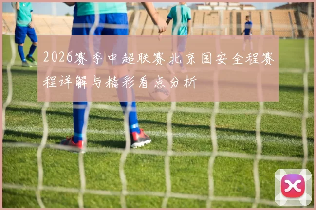 2026赛季中超联赛北京国安全程赛程详解与精彩看点分析