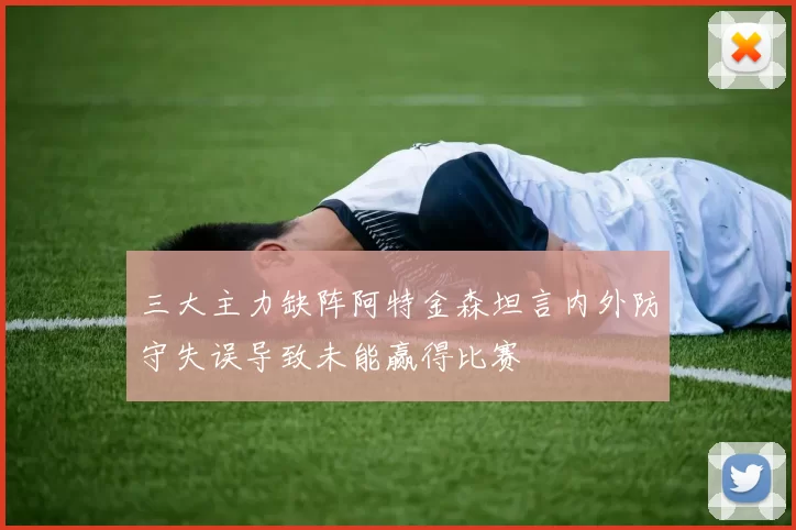 三大主力缺阵阿特金森坦言内外防守失误导致未能赢得比赛