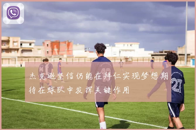 杰克逊坚信仍能在拜仁实现梦想期待在球队中发挥关键作用