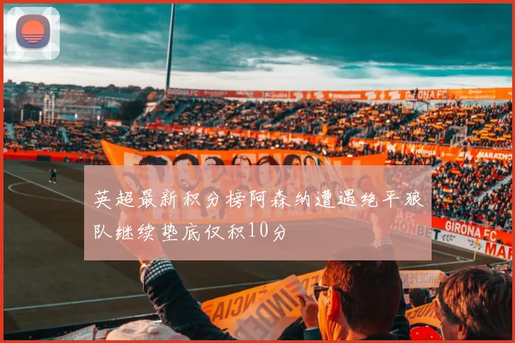 英超最新积分榜阿森纳遭遇绝平狼队继续垫底仅积10分