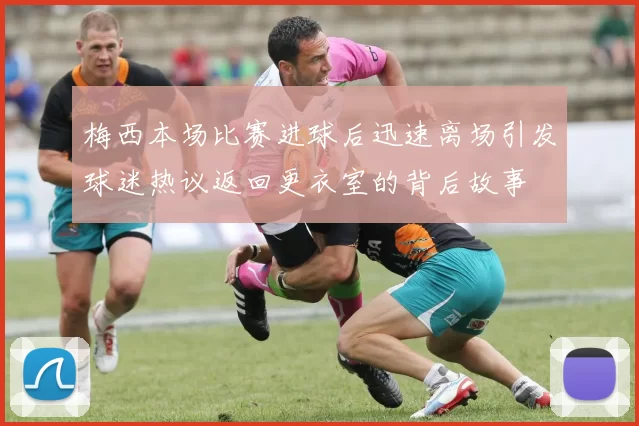 梅西本场比赛进球后迅速离场引发球迷热议返回更衣室的背后故事