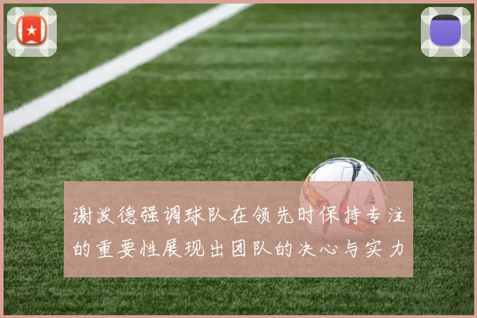 谢泼德强调球队在领先时保持专注的重要性展现出团队的决心与实力