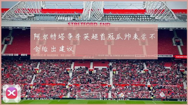 阿尔特塔争夺英超首冠瓜帅表示不会给出建议