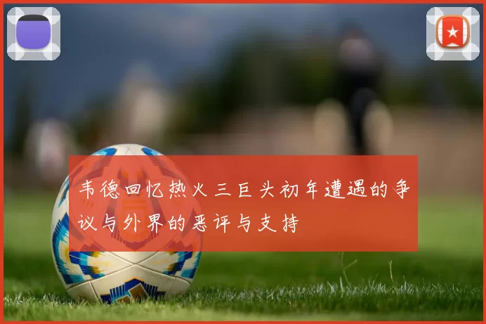 韦德回忆热火三巨头初年遭遇的争议与外界的恶评与支持