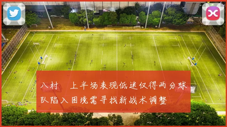 八村塁上半场表现低迷仅得两分球队陷入困境需寻找新战术调整