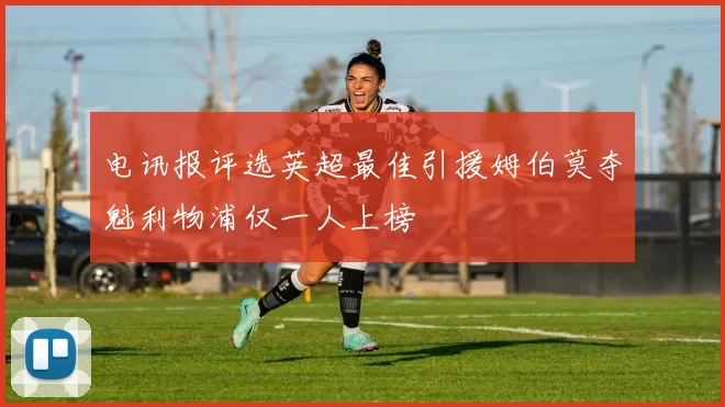电讯报评选英超最佳引援姆伯莫夺魁利物浦仅一人上榜