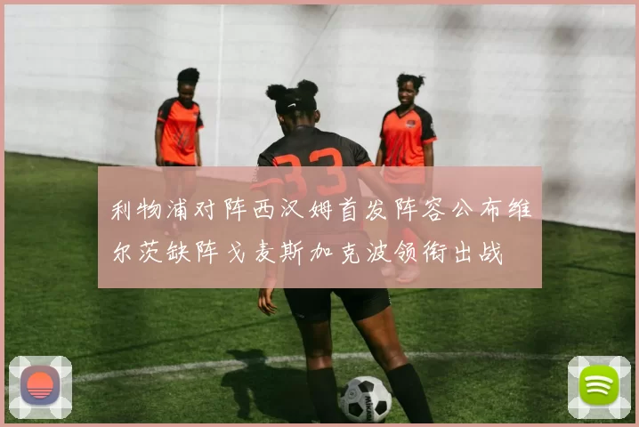 利物浦对阵西汉姆首发阵容公布维尔茨缺阵戈麦斯加克波领衔出战