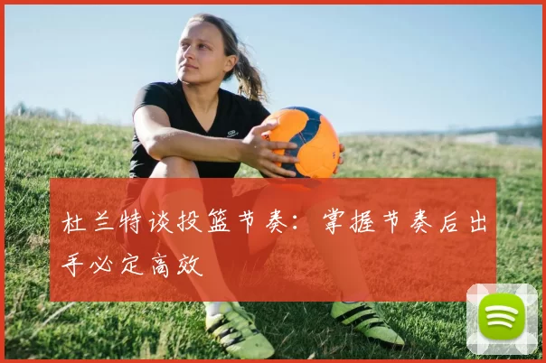 杜兰特谈投篮节奏：掌握节奏后出手必定高效