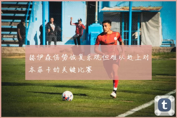 赫伊森伤势恢复乐观但难以赶上对本菲卡的关键比赛