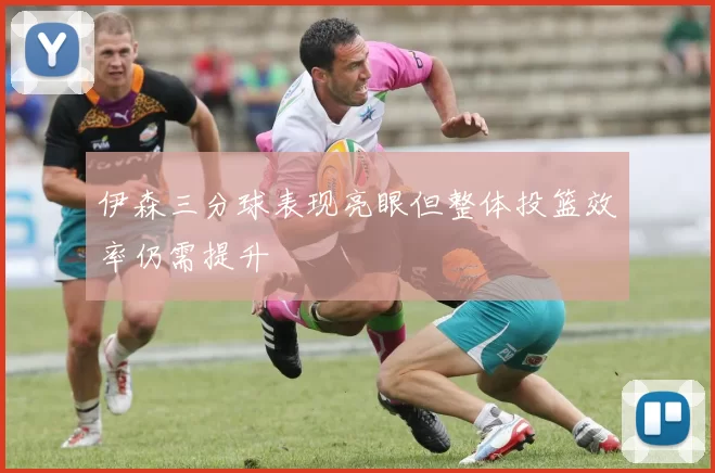 伊森三分球表现亮眼但整体投篮效率仍需提升