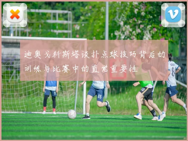 迪奥戈科斯塔谈扑点球技巧背后的训练与比赛中的直觉重要性