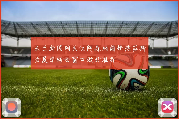 米兰新闻网关注阿森纳前锋热苏斯为夏季转会窗口做好准备