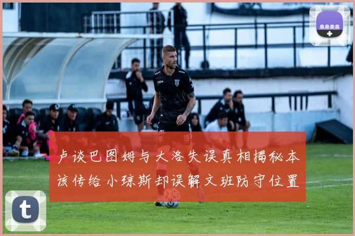卢谈巴图姆与大洛失误真相揭秘本该传给小琼斯却误解文班防守位置