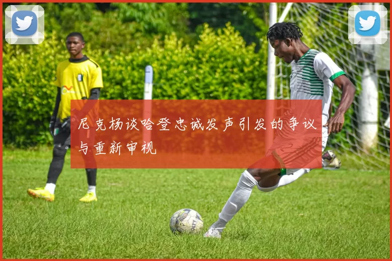 尼克杨谈哈登忠诚发声引发的争议与重新审视
